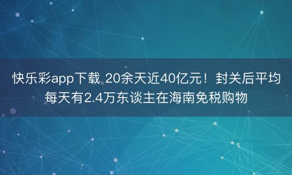 快乐彩app下载 20余天近40亿元！封关后平均每天有2.4万东谈主在海南免税购物