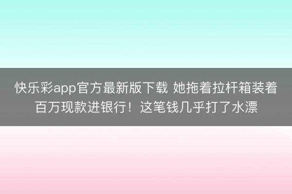 快乐彩app官方最新版下载 她拖着拉杆箱装着百万现款进银行！这笔钱几乎打了水漂