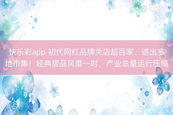 快乐彩app 初代网红品牌关店超百家、退出多地市集！经典居品风靡一时，产业总量运行压缩
