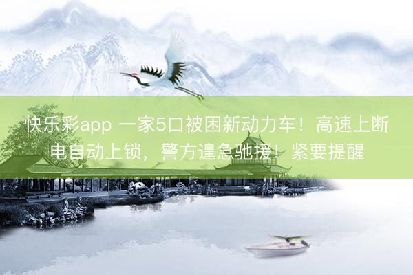 快乐彩app 一家5口被困新动力车！高速上断电自动上锁，警方遑急驰援！紧要提醒