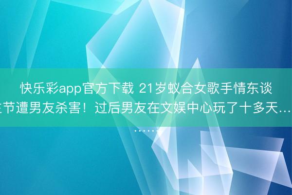 快乐彩app官方下载 21岁蚁合女歌手情东谈主节遭男友杀害！过后男友在文娱中心玩了十多天……