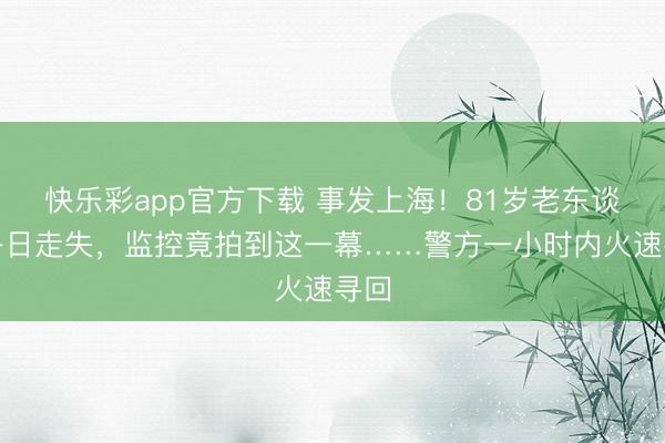 快乐彩app官方下载 事发上海！81岁老东谈主冬日走失，监控竟拍到这一幕……警方一小时内火速寻回