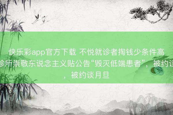 快乐彩app官方下载 不悦就诊者掏钱少条件高，一诊所崇敬东说念主义贴公告“毁灭低端患者”，被约谈月旦