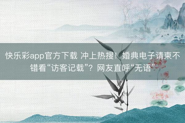 快乐彩app官方下载 冲上热搜！婚典电子请柬不错看“访客记载”？网友直呼“无语”
