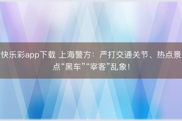 快乐彩app下载 上海警方：严打交通关节、热点景点“黑车”“宰客”乱象！
