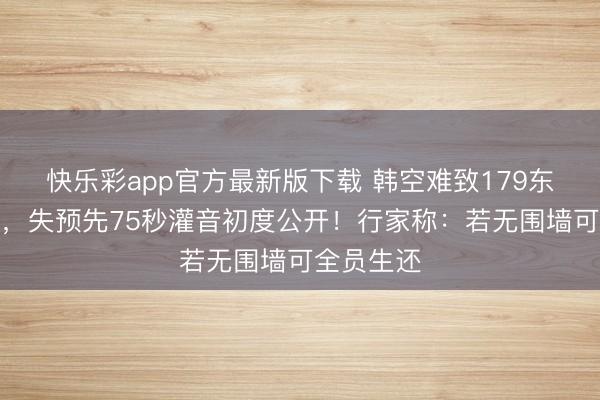 快乐彩app官方最新版下载 韩空难致179东说念主死，失预先75秒灌音初度公开！行家称：若无围墙可全员生还