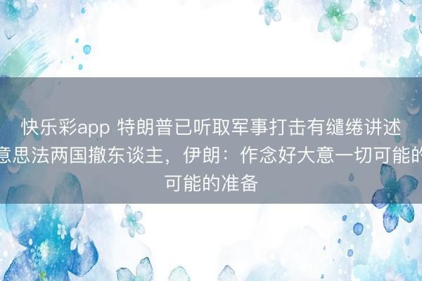 快乐彩app 特朗普已听取军事打击有缱绻讲述,好意思法两国撤东谈主,伊朗:作念好大意一切可能的准备