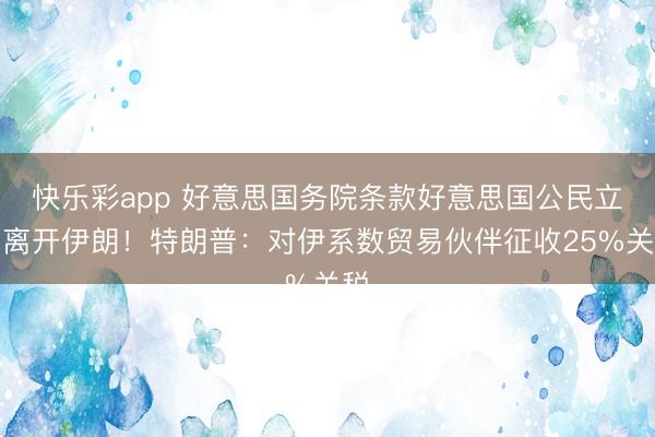 快乐彩app 好意思国务院条款好意思国公民立即离开伊朗！特朗普：对伊系数贸易伙伴征收25%关税