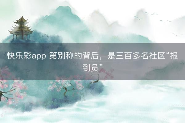 快乐彩app 第别称的背后,是三百多名社区“报到员”