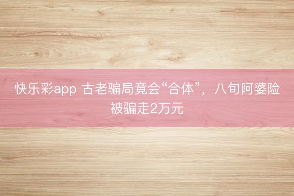 快乐彩app 古老骗局竟会“合体”，八旬阿婆险被骗走2万元