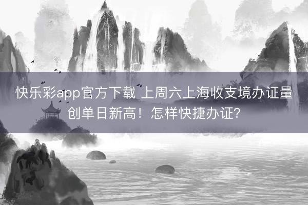 快乐彩app官方下载 上周六上海收支境办证量创单日新高！怎样快捷办证？