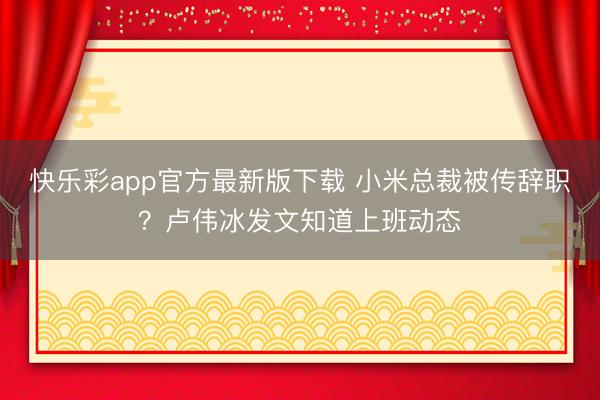 快乐彩app官方最新版下载 小米总裁被传辞职？卢伟冰发文知道上班动态