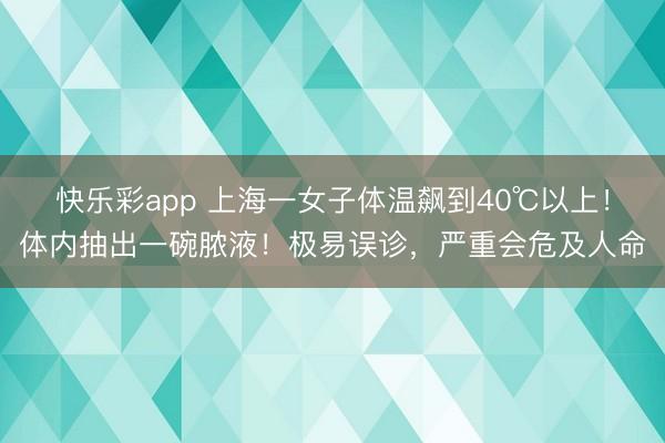 快乐彩app 上海一女子体温飙到40℃以上!体内抽出一碗脓液!极易误诊,严重会危及人命