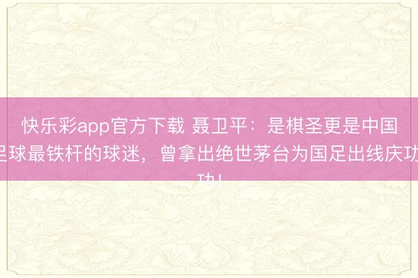 快乐彩app官方下载 聂卫平：是棋圣更是中国足球最铁杆的球迷，曾拿出绝世茅台为国足出线庆功！