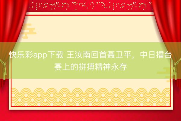 快乐彩app下载 王汝南回首聂卫平，中日擂台赛上的拼搏精神永存