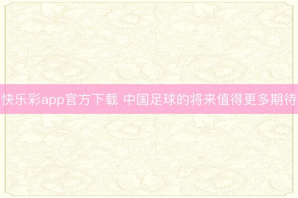 快乐彩app官方下载 中国足球的将来值得更多期待