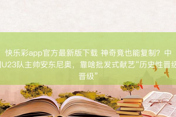 快乐彩app官方最新版下载 神奇竟也能复制？中国U23队主帅安东尼奥，靠啥批发式献艺“历史性晋级”