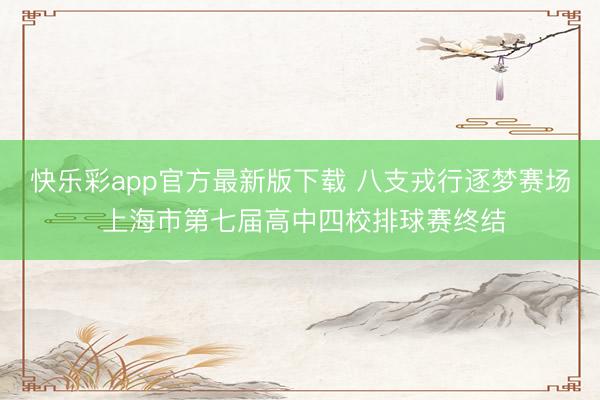 快乐彩app官方最新版下载 八支戎行逐梦赛场 上海市第七届高中四校排球赛终结