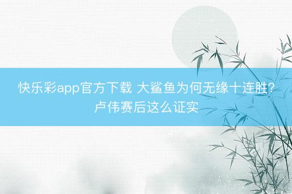 快乐彩app官方下载 大鲨鱼为何无缘十连胜？卢伟赛后这么证实