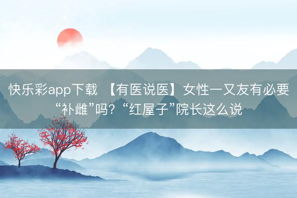 快乐彩app下载 【有医说医】女性一又友有必要“补雌”吗？“红屋子”院长这么说