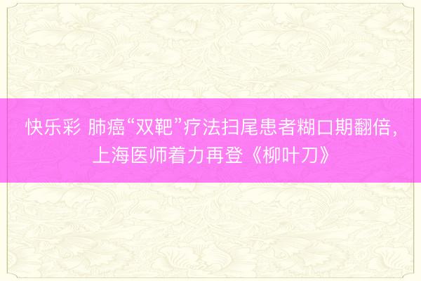 快乐彩 肺癌“双靶”疗法扫尾患者糊口期翻倍，上海医师着力再登《柳叶刀》