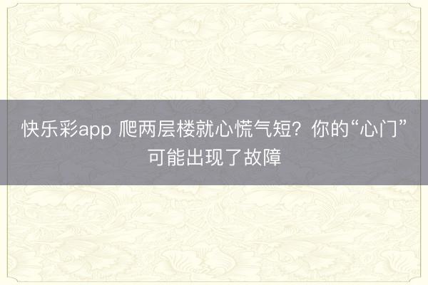 快乐彩app 爬两层楼就心慌气短？你的“心门”可能出现了故障