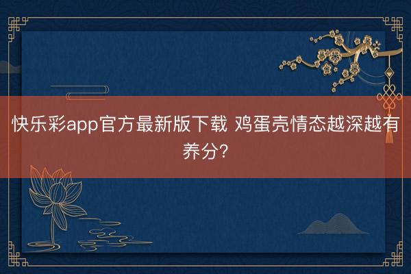 快乐彩app官方最新版下载 鸡蛋壳情态越深越有养分？