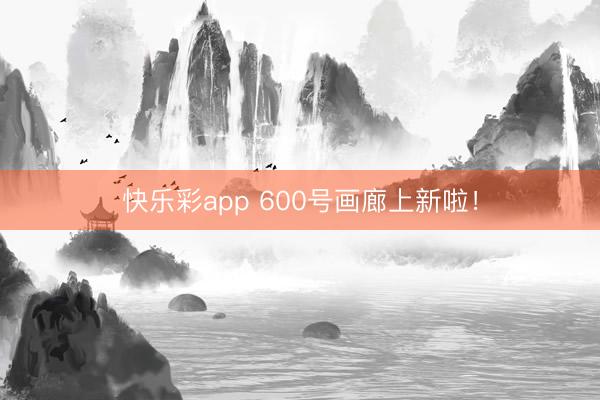 快乐彩app 600号画廊上新啦！