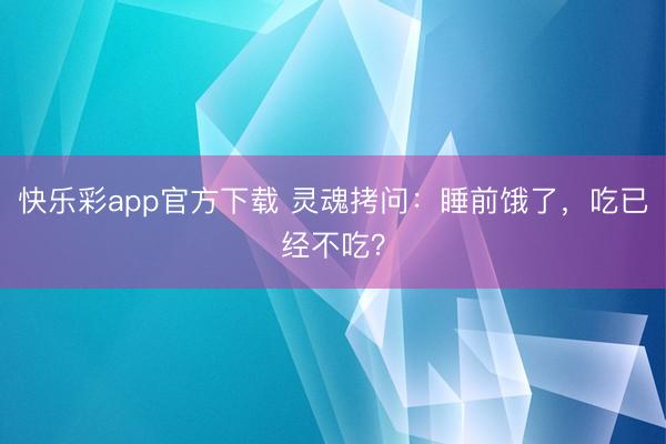 快乐彩app官方下载 灵魂拷问：睡前饿了，吃已经不吃？