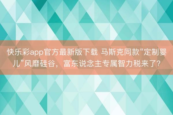 快乐彩app官方最新版下载 马斯克同款“定制婴儿”风靡硅谷，富东说念主专属智力税来了？
