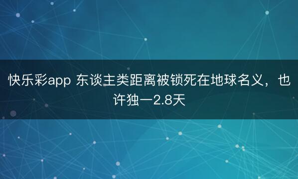 快乐彩app 东谈主类距离被锁死在地球名义，也许独一2.8天