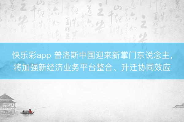 快乐彩app 普洛斯中国迎来新掌门东说念主，将加强新经济业务平台整合、升迁协同效应