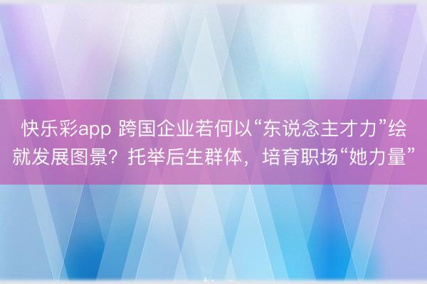 快乐彩app 跨国企业若何以“东说念主才力”绘就发展图景？托举后生群体，培育职场“她力量”