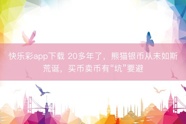 快乐彩app下载 20多年了，熊猫银币从未如斯荒诞，买币卖币有“坑”要避