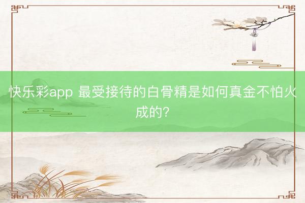 快乐彩app 最受接待的白骨精是如何真金不怕火成的？