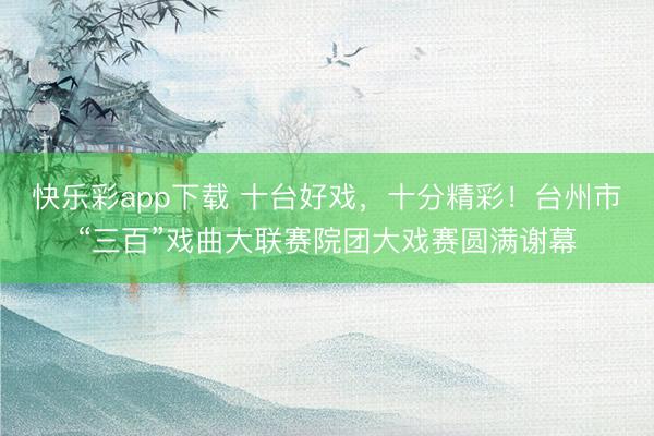 快乐彩app下载 十台好戏，十分精彩！台州市“三百”戏曲大联赛院团大戏赛圆满谢幕