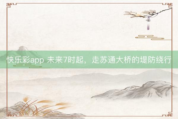 快乐彩app 未来7时起，走苏通大桥的堤防绕行