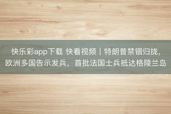 快乐彩app下载 快看视频｜特朗普禁锢归拢，欧洲多国告示发兵，<a href=