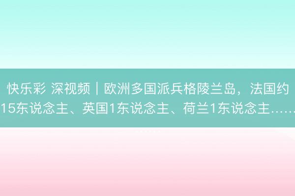 快乐彩 深视频｜欧洲多国派兵格陵兰岛，法国约15东说念主、英国1东说念主、荷兰1东说念主……
