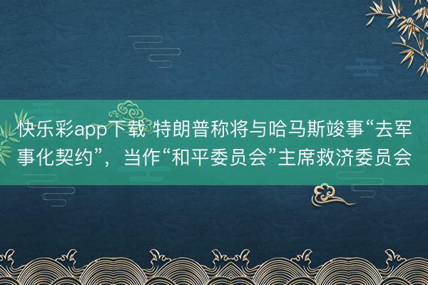 快乐彩app下载 特朗普称将与哈马斯竣事“去军事化契约”，当作“和平委员会”主席救济委员会