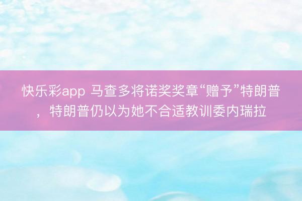 快乐彩app 马查多将诺奖奖章“赠予”特朗普，特朗普仍以为她不合适教训委内瑞拉