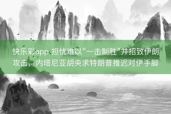 快乐彩app 担忧难以“一击制胜”并招致伊朗攻击，内塔尼亚胡央求特朗普推迟对伊手脚
