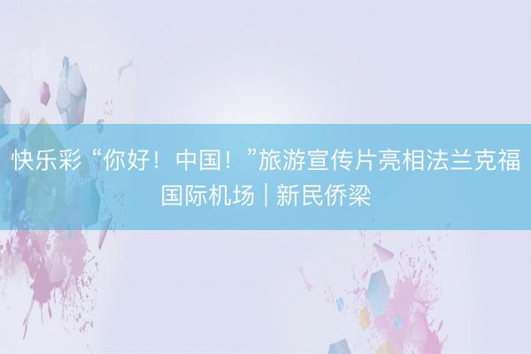 快乐彩 “你好！中国！”旅游宣传片亮相法兰克福国际机场 | 新民侨梁