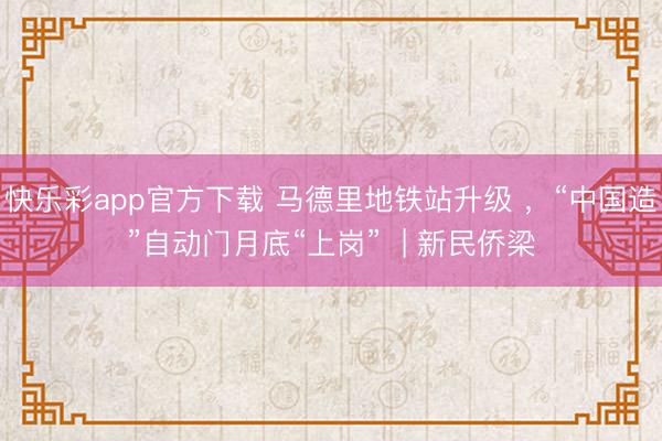快乐彩app官方下载 马德里地铁站升级 ，“中国造”自动门月底“上岗”  | 新民侨梁