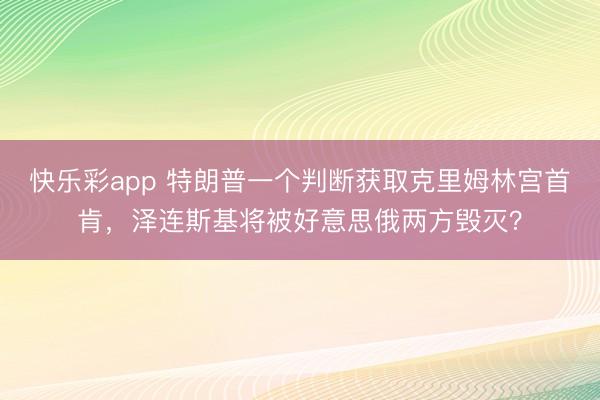 快乐彩app 特朗普一个判断获取克里姆林宫首肯，泽连斯基将被好意思俄两方毁灭？