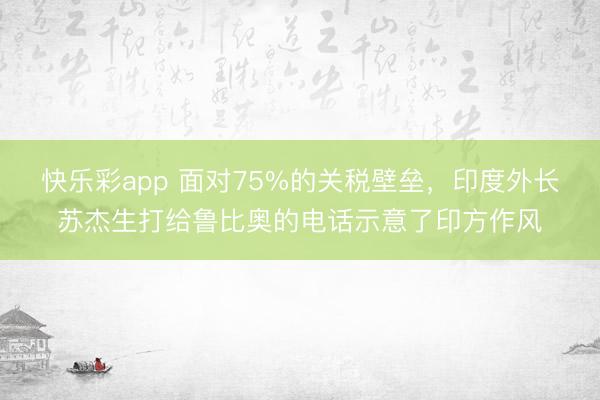 快乐彩app 面对75%的关税壁垒,印度外长苏杰生打给鲁比奥的电话示意了印方作风