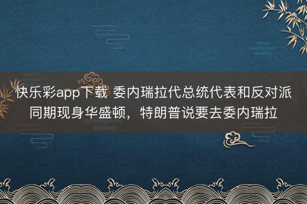 快乐彩app下载 委内瑞拉代总统代表和反对派同期现身华盛顿,特朗普说要去委内瑞拉