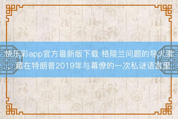 快乐彩app官方最新版下载 格陵兰问题的导火索，藏在特朗普2019年与幕僚的一次私谜语言里