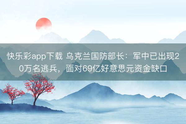 快乐彩app下载 乌克兰国防部长：军中已出现20万名逃兵，面对69亿好意思元资金缺口