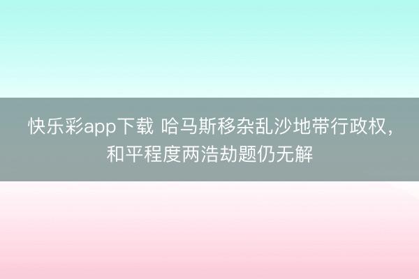 快乐彩app下载 哈马斯移杂乱沙地带行政权，和平程度两浩劫题仍无解